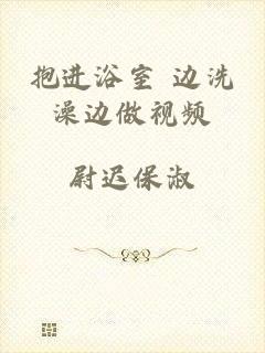 抱进浴室 边洗澡边做视频